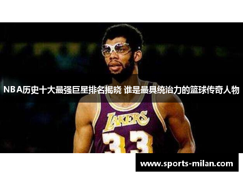 NBA历史十大最强巨星排名揭晓 谁是最具统治力的篮球传奇人物